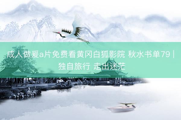 成人做爰a片免费看黄冈白狐影院 秋水书单79 | 独自旅行 走出迷茫