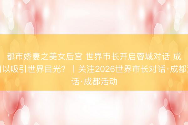 都市娇妻之美女后宫 世界市长开启蓉城对话 成都何以吸引世界目光？丨关注2026世界市长对话·成都活动