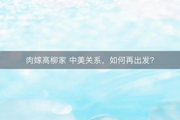 肉嫁高柳家 中美关系，如何再出发？