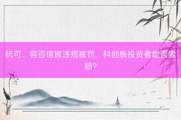 杭可、容百信披违规被罚，科创板投资者能否索赔？