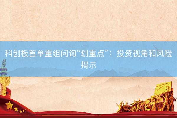 科创板首单重组问询“划重点”：投资视角和风险揭示