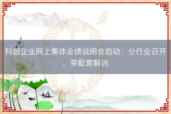 科创企业网上集体业绩说明会启动：分行业召开，带配套解说