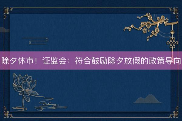除夕休市！证监会：符合鼓励除夕放假的政策导向