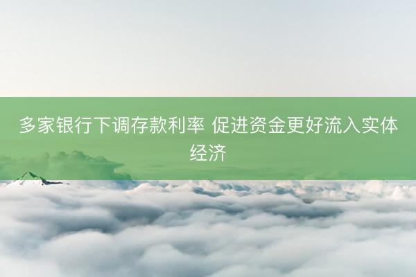 多家银行下调存款利率 促进资金更好流入实体经济