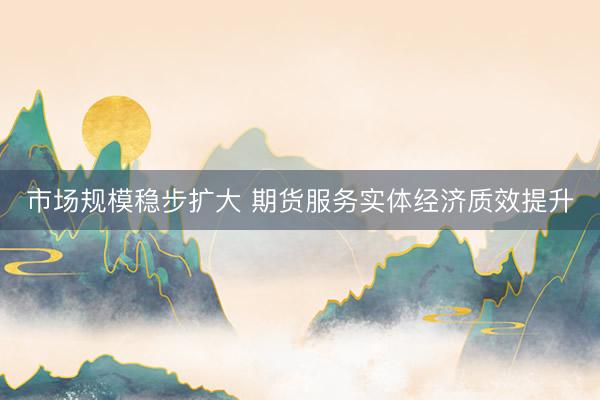 市场规模稳步扩大 期货服务实体经济质效提升