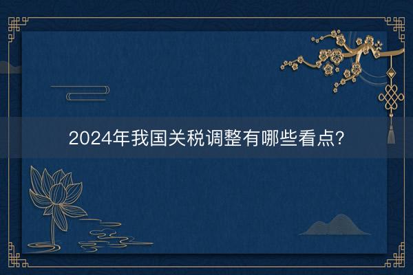2024年我国关税调整有哪些看点？