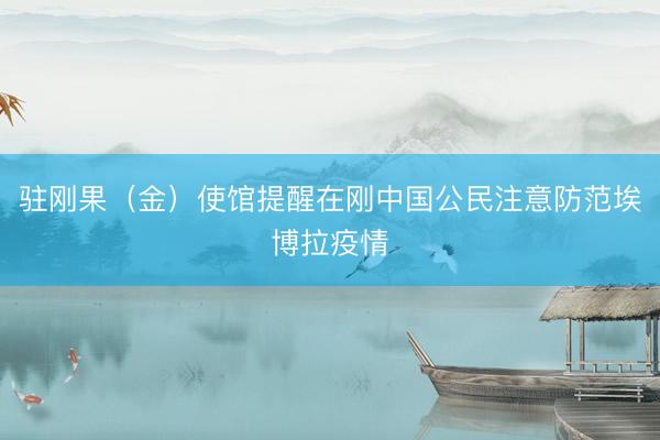 驻刚果（金）使馆提醒在刚中国公民注意防范埃博拉疫情