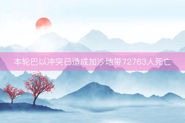 本轮巴以冲突已造成加沙地带72763人死亡