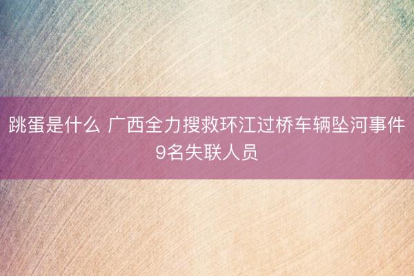 跳蛋是什么 广西全力搜救环江过桥车辆坠河事件9名失联人员