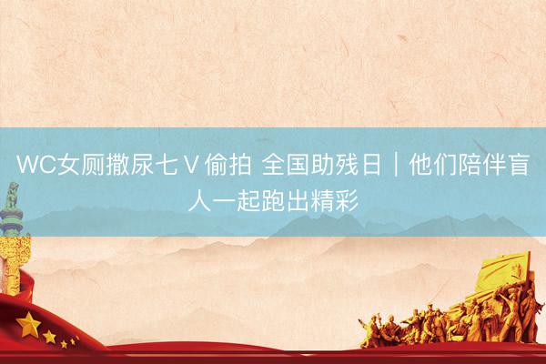 WC女厕撒尿七Ⅴ偷拍 全国助残日｜他们陪伴盲人一起跑出精彩