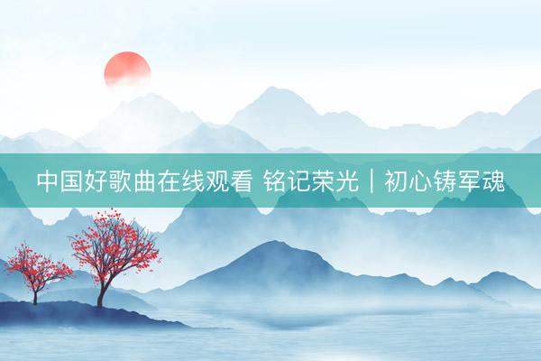 中国好歌曲在线观看 铭记荣光｜初心铸军魂