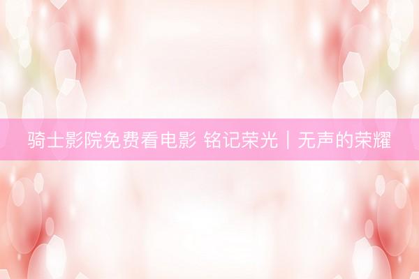 骑士影院免费看电影 铭记荣光｜无声的荣耀