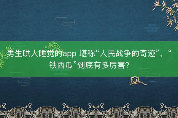 男生哄人睡觉的app 堪称“人民战争的奇迹”，“铁西瓜”到底有多厉害？