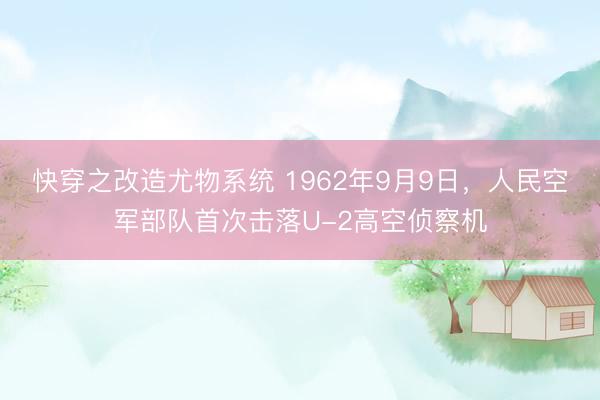 快穿之改造尤物系统 1962年9月9日，人民空军部队首次击落U-2高空侦察机