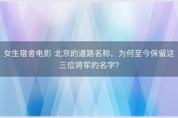 女生宿舍电影 北京的道路名称，为何至今保留这三位将军的名字？