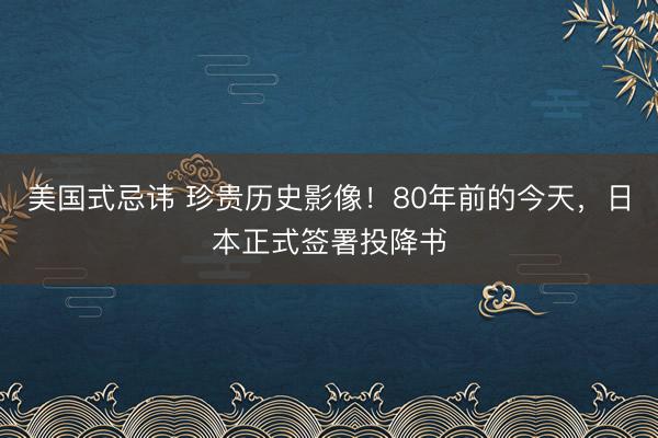 美国式忌讳 珍贵历史影像！80年前的今天，日本正式签署投降书