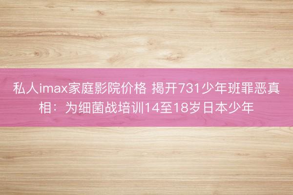 私人imax家庭影院价格 揭开731少年班罪恶真相：为细菌战培训14至18岁日本少年