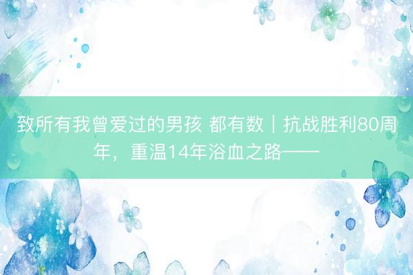 致所有我曾爱过的男孩 都有数｜抗战胜利80周年，<a href=