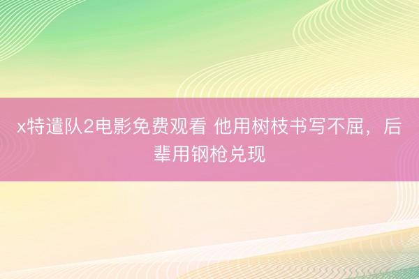 x特遣队2电影免费观看 他用树枝书写不屈，后辈用钢枪兑现