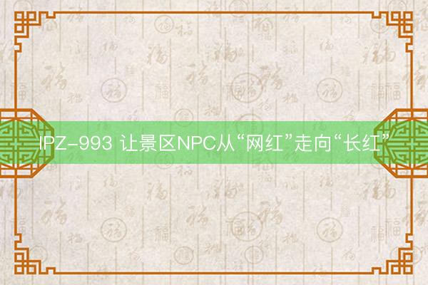 IPZ-993 让景区NPC从“网红”走向“长红”