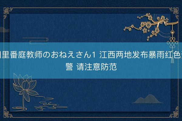 旧里番庭教师のおねえさん1 江西两地发布暴雨红色预警 请注意防范