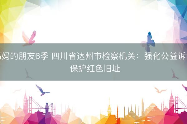 妈妈的朋友6季 四川省达州市检察机关：强化公益诉讼 保护红色旧址