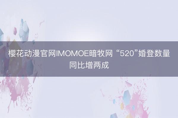 樱花动漫官网IMOMOE暗牧网 “520”婚登数量同比增两成