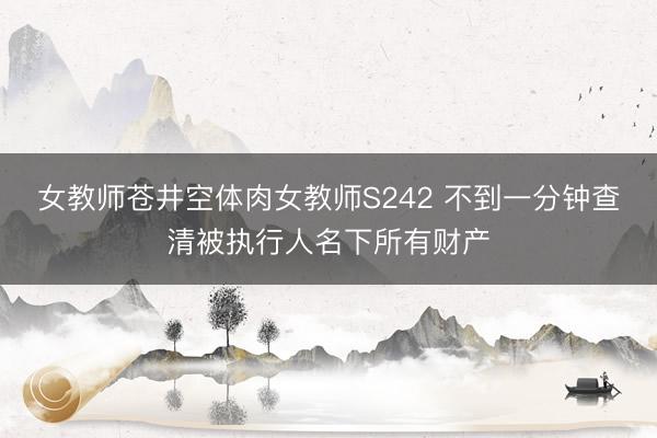 女教师苍井空体肉女教师S242 不到一分钟查清被执行人名下所有财产