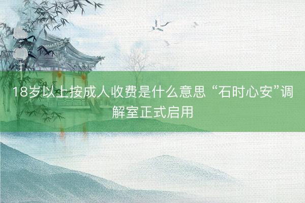 18岁以上按成人收费是什么意思 “石时心安”调解室正式启用