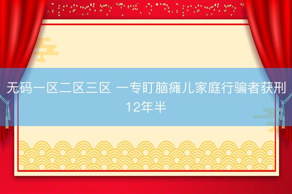 无码一区二区三区 一专盯脑瘫儿家庭行骗者获刑12年半