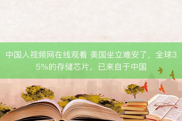 中国人视频网在线观看 美国坐立难安了，全球35%的存储芯片，已来自于中国