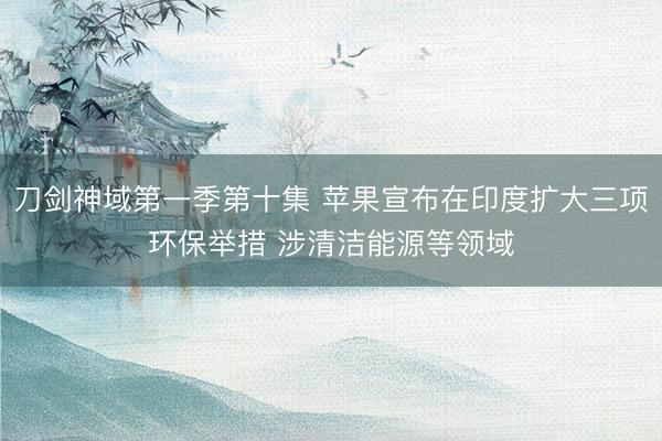 刀剑神域第一季第十集 苹果宣布在印度扩大三项环保举措 涉清洁能源等领域