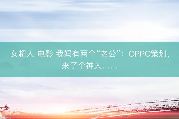女超人 电影 我妈有两个“老公”：OPPO策划，来了个神人……