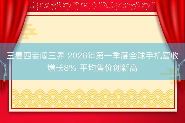 三妻四妾闯三界 2026年第一季度全球手机营收增长8% 平均售价创新高
