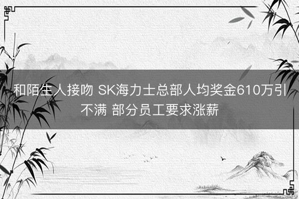 和陌生人接吻 SK海力士总部人均奖金610万引不满 部分员工要求涨薪
