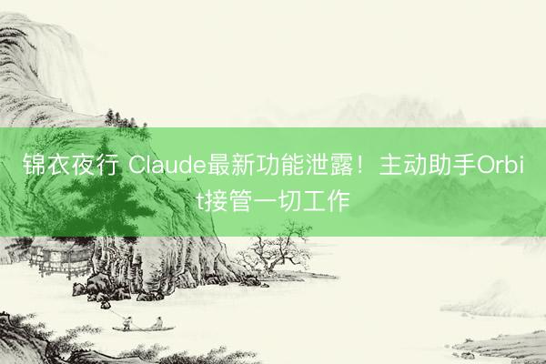 锦衣夜行 Claude最新功能泄露！主动助手Orbit接管一切工作