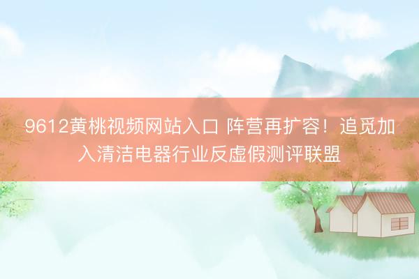 9612黄桃视频网站入口 阵营再扩容！追觅加入清洁电器行业反虚假测评联盟
