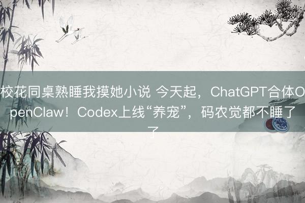 校花同桌熟睡我摸她小说 今天起，ChatGPT合体OpenClaw！Codex上线“养宠”，码农觉都不睡了