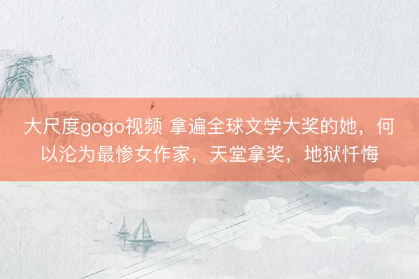 大尺度gogo视频 拿遍全球文学大奖的她，何以沦为最惨女作家，天堂拿奖，地狱忏悔