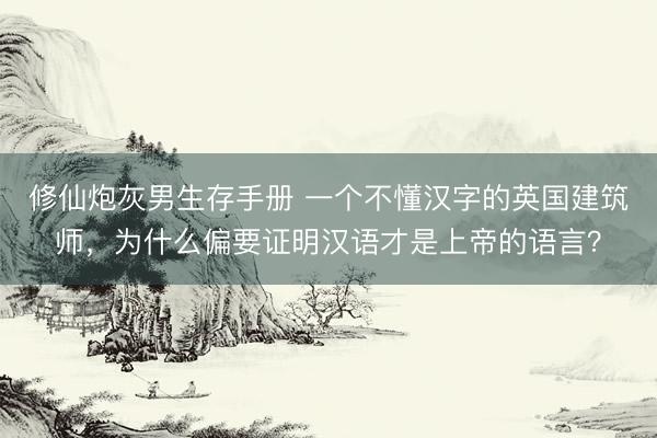 修仙炮灰男生存手册 一个不懂汉字的英国建筑师，为什么偏要证明汉语才是上帝的语言？