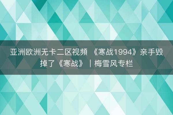 亚洲欧洲无卡二区视頻 《寒战1994》亲手毁掉了《寒战》｜梅雪风专栏