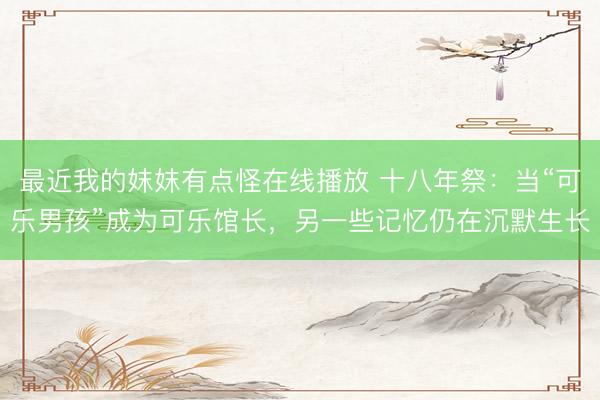 最近我的妺妺有点怪在线播放 十八年祭:当“可乐男孩”成为可乐馆长,另一些记忆仍在沉默生长