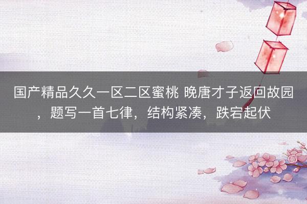 国产精品久久一区二区蜜桃 晚唐才子返回故园，题写一首七律，结构紧凑，跌宕起伏