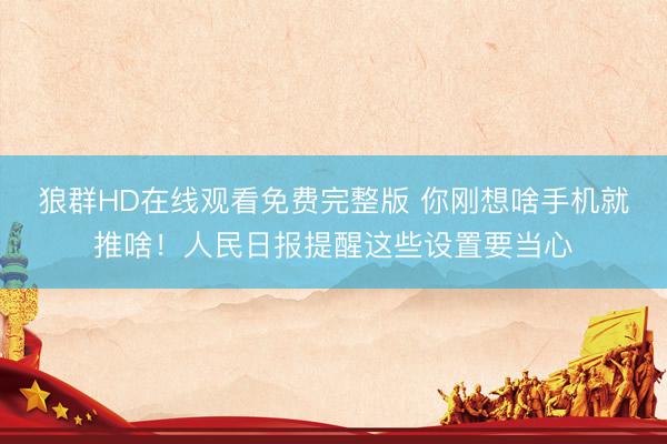 狼群HD在线观看免费完整版 你刚想啥手机就推啥！人民日报提醒这些设置要当心
