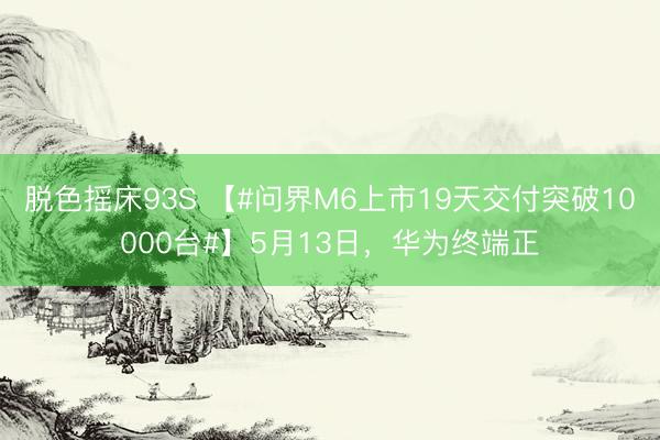 脱色摇床93S 【#问界M6上市19天交付突破10000台#】5月13日，华为终端正
