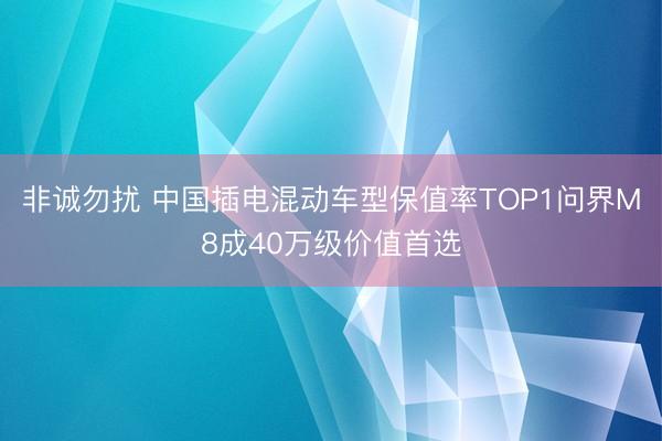 非诚勿扰 中国插电混动车型保值率TOP1问界M8成40万级价值首选