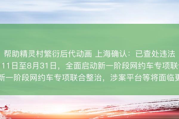 帮助精灵村繁衍后代动画 上海确认：已查处违法案件2592件！自5月11日至8月31日，全面启动新一阶段网约车专项联合整治，涉案平台等将面临更重处罚
