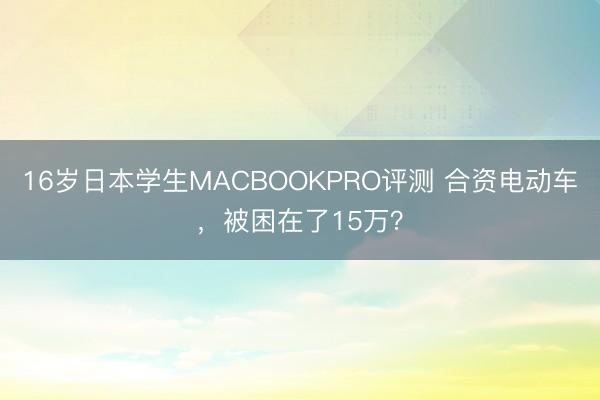 16岁日本学生MACBOOKPRO评测 合资电动车，被困在了15万？