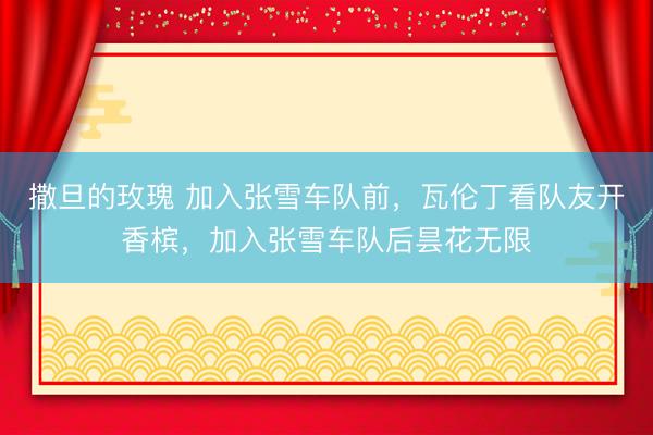撒旦的玫瑰 加入张雪车队前，瓦伦丁看队友开香槟，加入张雪车队后昙花无限