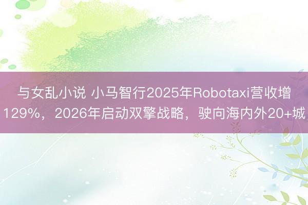 与女乱小说 小马智行2025年Robotaxi营收增129%，2026年启动双擎战略，驶向海内外20+城